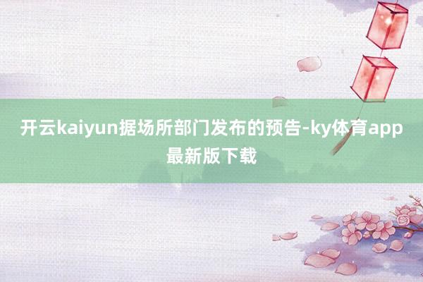 开云kaiyun据场所部门发布的预告-ky体育app最新版下载