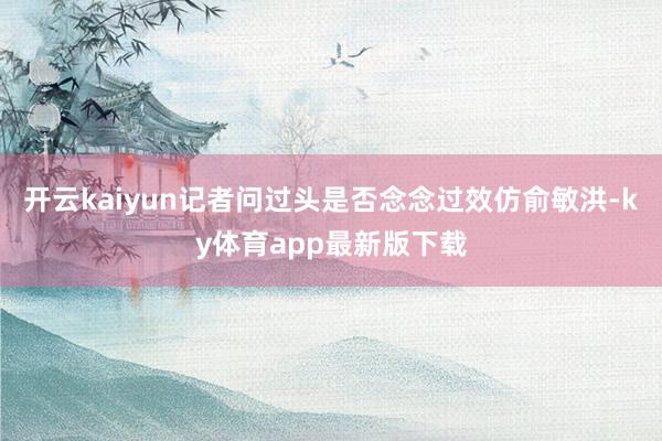 开云kaiyun记者问过头是否念念过效仿俞敏洪-ky体育app最新版下载