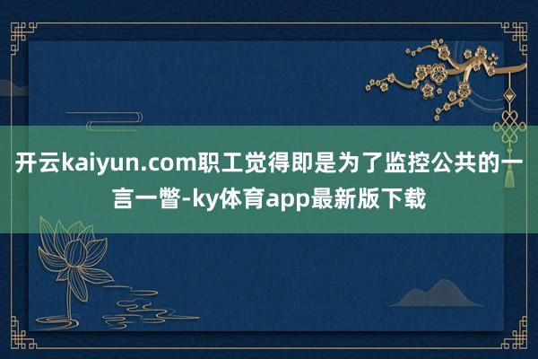 开云kaiyun.com职工觉得即是为了监控公共的一言一瞥-ky体育app最新版下载