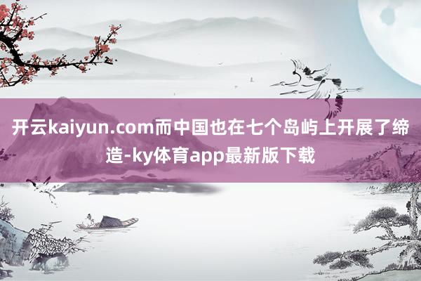 开云kaiyun.com而中国也在七个岛屿上开展了缔造-ky体育app最新版下载