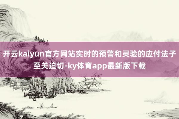 开云kaiyun官方网站实时的预警和灵验的应付法子至关迫切-ky体育app最新版下载