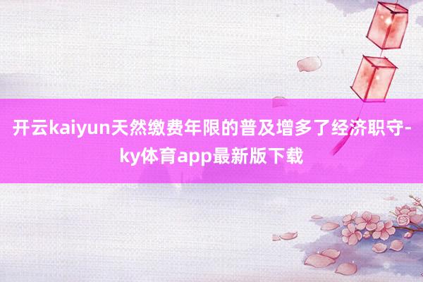 开云kaiyun天然缴费年限的普及增多了经济职守-ky体育app最新版下载