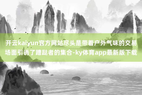 开云kaiyun官方网站尽头是带着户外气味的交易场面引诱了蹧跶者的集合-ky体育app最新版下载