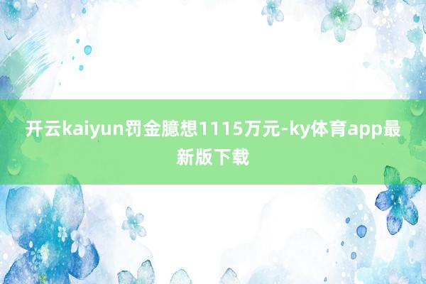 开云kaiyun罚金臆想1115万元-ky体育app最新版下载