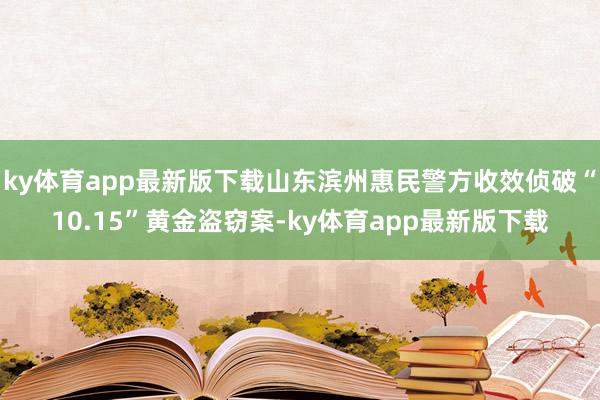 ky体育app最新版下载山东滨州惠民警方收效侦破“10.15”黄金盗窃案-ky体育app最新版下载