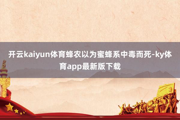 开云kaiyun体育蜂农以为蜜蜂系中毒而死-ky体育app最新版下载