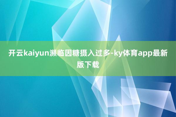 开云kaiyun　　濒临因糖摄入过多-ky体育app最新版下载