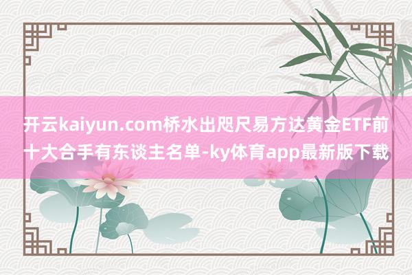 开云kaiyun.com桥水出咫尺易方达黄金ETF前十大合手有东谈主名单-ky体育app最新版下载