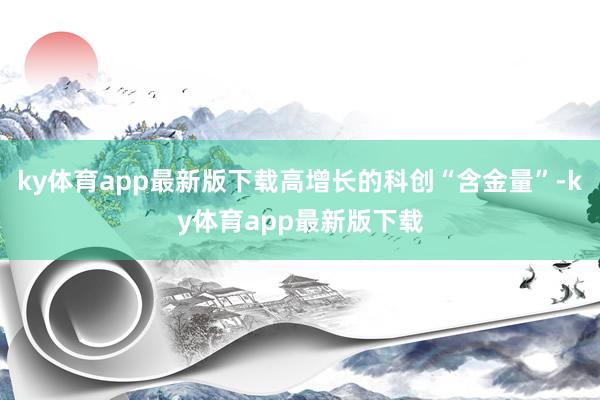 ky体育app最新版下载高增长的科创“含金量”-ky体育app最新版下载