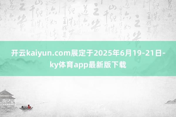 开云kaiyun.com展定于2025年6月19-21日-ky体育app最新版下载