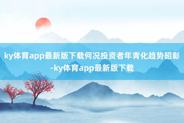 ky体育app最新版下载何况投资者年青化趋势昭彰-ky体育app最新版下载