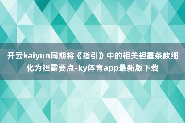 开云kaiyun同期将《指引》中的相关袒露条款细化为袒露要点-ky体育app最新版下载