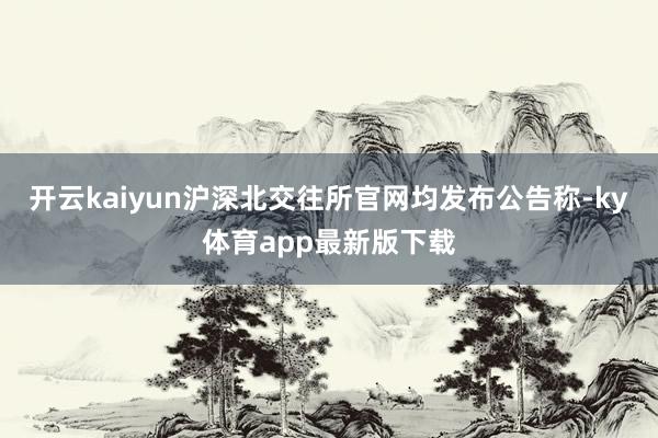 开云kaiyun沪深北交往所官网均发布公告称-ky体育app最新版下载