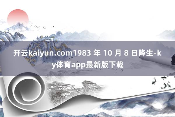 开云kaiyun.com1983 年 10 月 8 日降生-ky体育app最新版下载