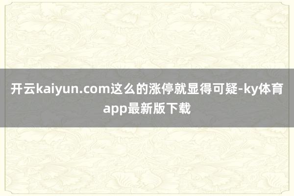 开云kaiyun.com这么的涨停就显得可疑-ky体育app最新版下载