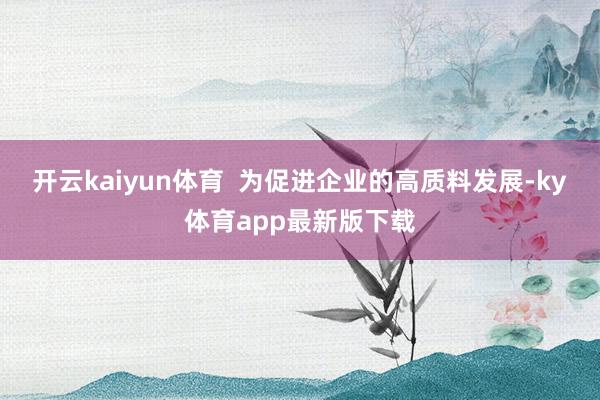 开云kaiyun体育  为促进企业的高质料发展-ky体育app最新版下载