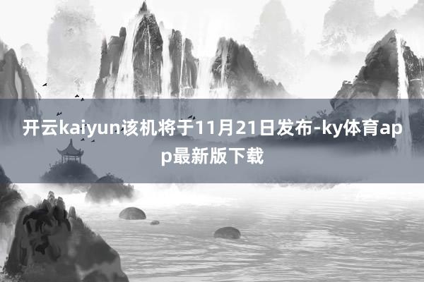 开云kaiyun该机将于11月21日发布-ky体育app最新版下载