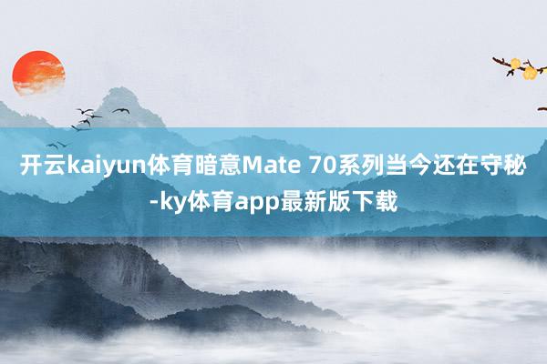 开云kaiyun体育暗意Mate 70系列当今还在守秘-ky体育app最新版下载