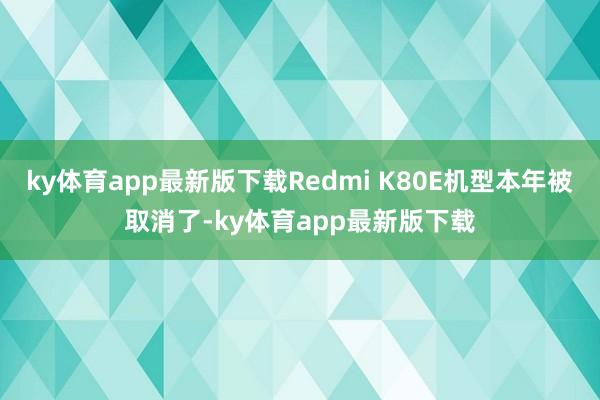 ky体育app最新版下载Redmi K80E机型本年被取消了-ky体育app最新版下载