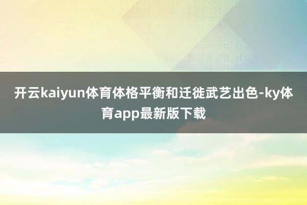 开云kaiyun体育体格平衡和迁徙武艺出色-ky体育app最新版下载