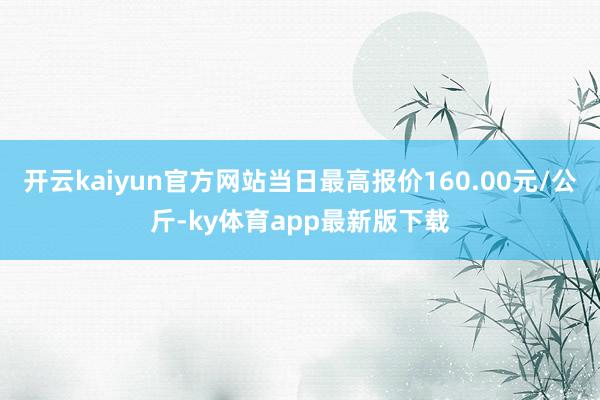 开云kaiyun官方网站当日最高报价160.00元/公斤-ky体育app最新版下载