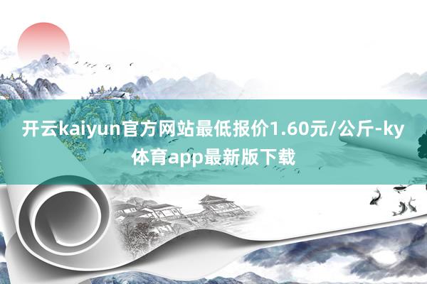 开云kaiyun官方网站最低报价1.60元/公斤-ky体育app最新版下载