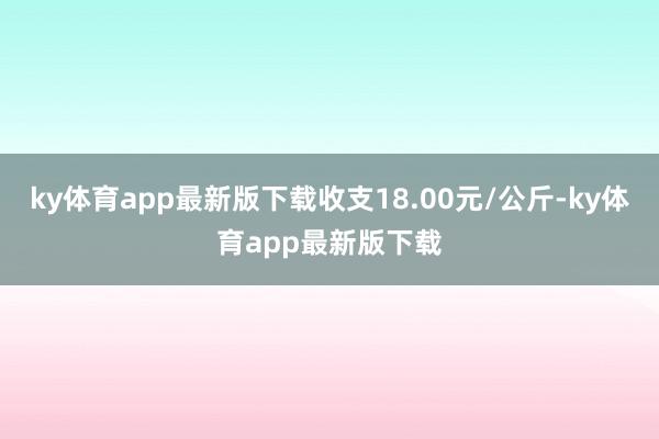 ky体育app最新版下载收支18.00元/公斤-ky体育app最新版下载