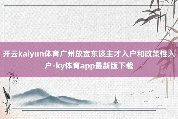 开云kaiyun体育广州放宽东谈主才入户和政策性入户-ky体育app最新版下载