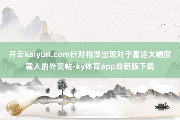 开云kaiyun.com针对相聚出现对于富途大幅度裁人的外交帖-ky体育app最新版下载