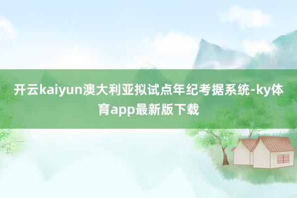 开云kaiyun澳大利亚拟试点年纪考据系统-ky体育app最新版下载