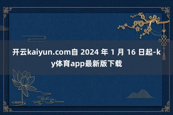 开云kaiyun.com自 2024 年 1 月 16 日起-ky体育app最新版下载