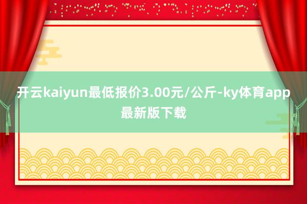 开云kaiyun最低报价3.00元/公斤-ky体育app最新版下载