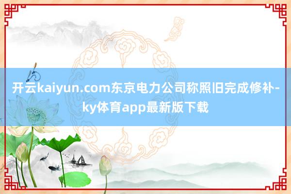 开云kaiyun.com东京电力公司称照旧完成修补-ky体育app最新版下载