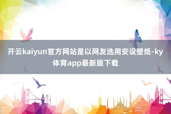 开云kaiyun官方网站是以网友选用安设壁纸-ky体育app最新版下载