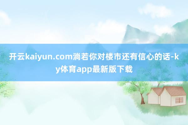 开云kaiyun.com淌若你对楼市还有信心的话-ky体育app最新版下载