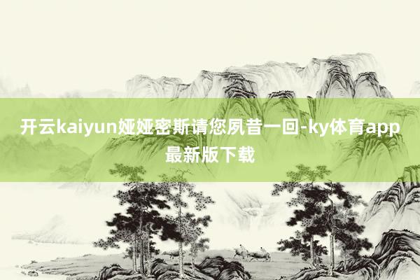 开云kaiyun娅娅密斯请您夙昔一回-ky体育app最新版下载