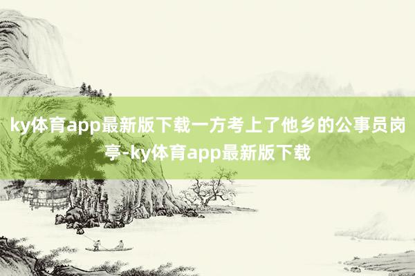 ky体育app最新版下载一方考上了他乡的公事员岗亭-ky体育app最新版下载