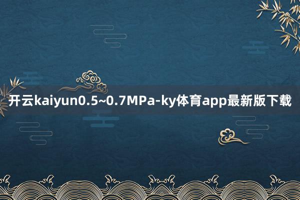 开云kaiyun0.5~0.7MPa-ky体育app最新版下载