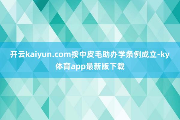 开云kaiyun.com按中皮毛助办学条例成立-ky体育app最新版下载