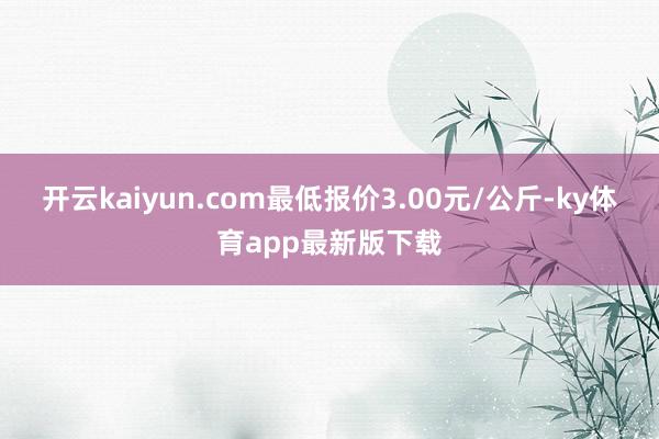 开云kaiyun.com最低报价3.00元/公斤-ky体育app最新版下载