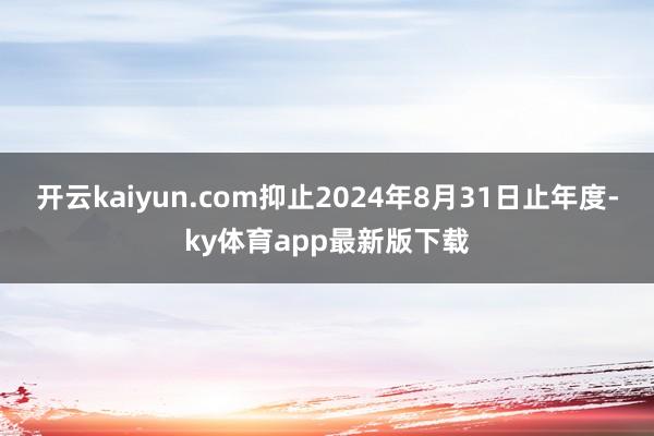 开云kaiyun.com抑止2024年8月31日止年度-ky体育app最新版下载