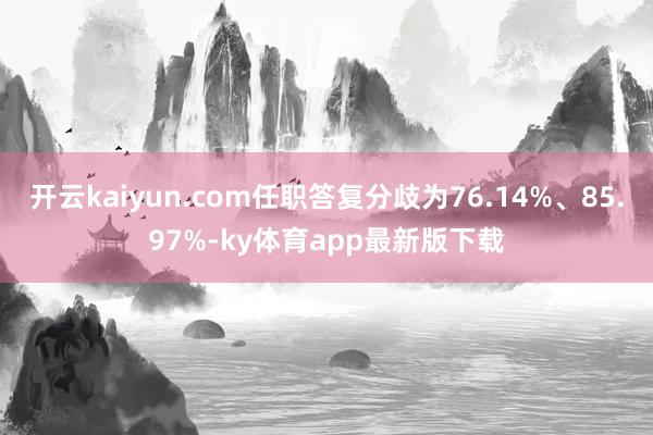 开云kaiyun.com任职答复分歧为76.14%、85.97%-ky体育app最新版下载