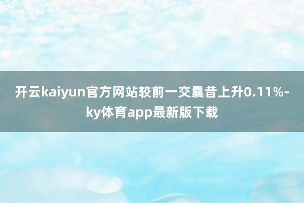 开云kaiyun官方网站较前一交曩昔上升0.11%-ky体育app最新版下载