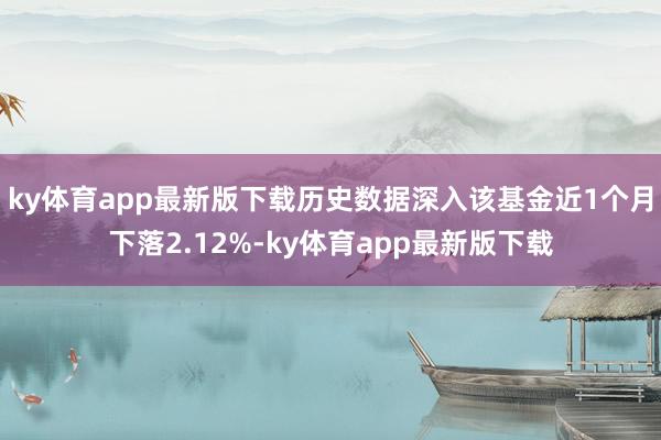 ky体育app最新版下载历史数据深入该基金近1个月下落2.12%-ky体育app最新版下载