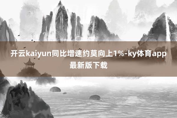 开云kaiyun同比增速约莫向上1%-ky体育app最新版下载