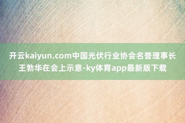 开云kaiyun.com中国光伏行业协会名誉理事长王勃华在会上示意-ky体育app最新版下载