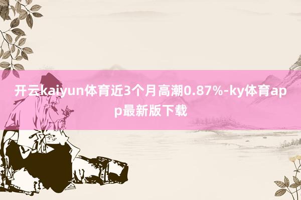 开云kaiyun体育近3个月高潮0.87%-ky体育app最新版下载