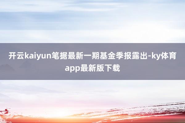 开云kaiyun笔据最新一期基金季报露出-ky体育app最新版下载