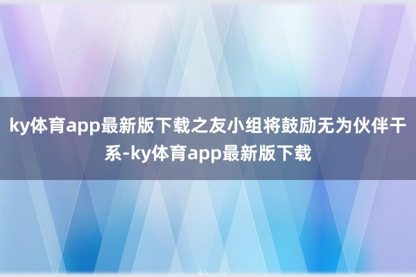 ky体育app最新版下载之友小组将鼓励无为伙伴干系-ky体育app最新版下载