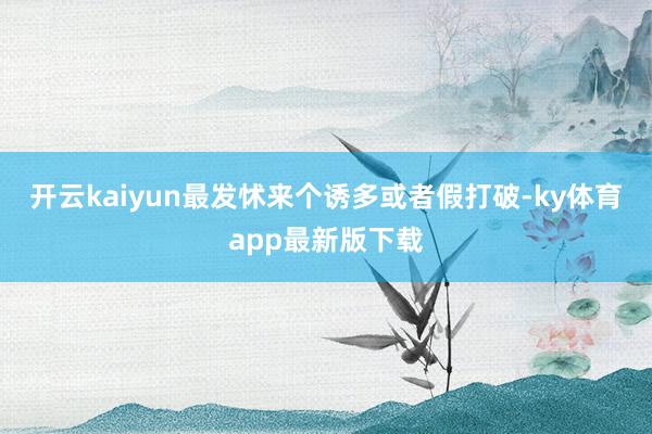 开云kaiyun最发怵来个诱多或者假打破-ky体育app最新版下载